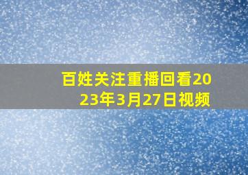 百姓关注重播回看2023年3月27日视频