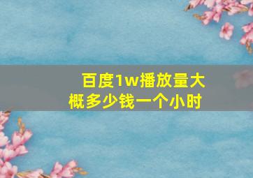 百度1w播放量大概多少钱一个小时