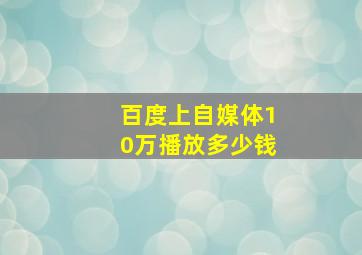 百度上自媒体10万播放多少钱