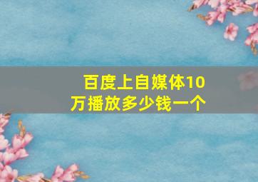 百度上自媒体10万播放多少钱一个