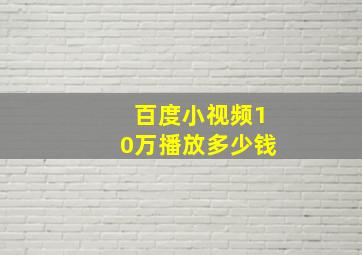 百度小视频10万播放多少钱