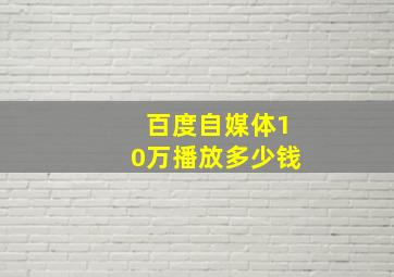 百度自媒体10万播放多少钱