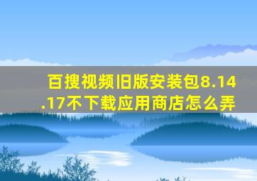 百搜视频旧版安装包8.14.17不下载应用商店怎么弄