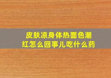 皮肤凉身体热面色潮红怎么回事儿吃什么药