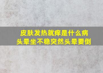 皮肤发热就痒是什么病头晕坐不稳突然头晕要倒