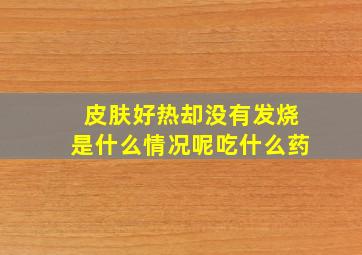 皮肤好热却没有发烧是什么情况呢吃什么药