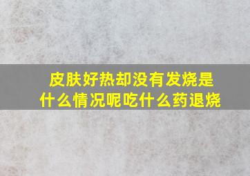 皮肤好热却没有发烧是什么情况呢吃什么药退烧