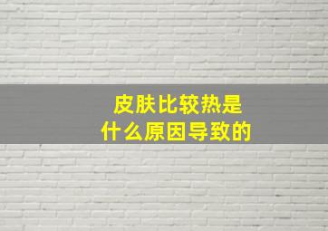 皮肤比较热是什么原因导致的