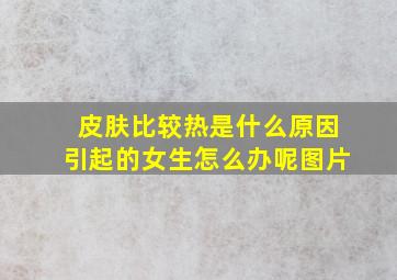 皮肤比较热是什么原因引起的女生怎么办呢图片