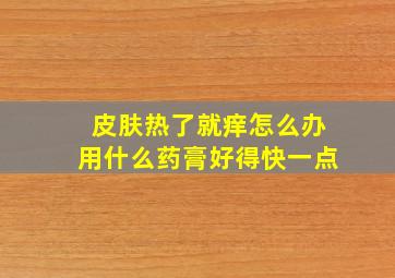 皮肤热了就痒怎么办用什么药膏好得快一点