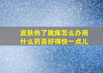 皮肤热了就痒怎么办用什么药膏好得快一点儿