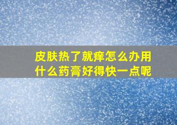 皮肤热了就痒怎么办用什么药膏好得快一点呢