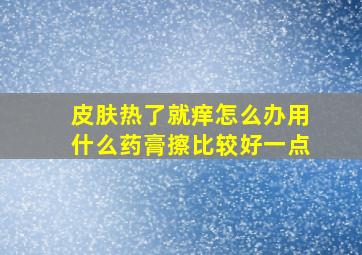 皮肤热了就痒怎么办用什么药膏擦比较好一点