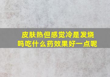 皮肤热但感觉冷是发烧吗吃什么药效果好一点呢