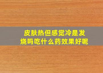 皮肤热但感觉冷是发烧吗吃什么药效果好呢