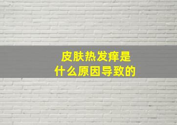 皮肤热发痒是什么原因导致的