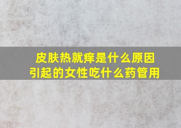 皮肤热就痒是什么原因引起的女性吃什么药管用