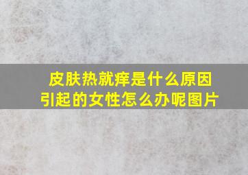 皮肤热就痒是什么原因引起的女性怎么办呢图片