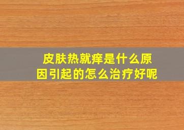 皮肤热就痒是什么原因引起的怎么治疗好呢