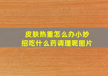 皮肤热重怎么办小妙招吃什么药调理呢图片