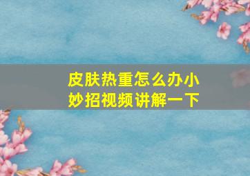 皮肤热重怎么办小妙招视频讲解一下