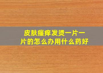 皮肤瘙痒发烫一片一片的怎么办用什么药好