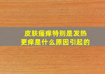 皮肤瘙痒特别是发热更痒是什么原因引起的