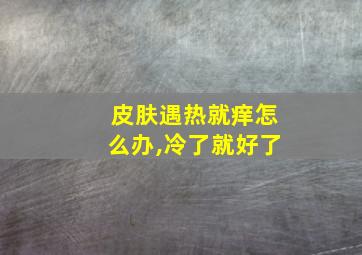 皮肤遇热就痒怎么办,冷了就好了