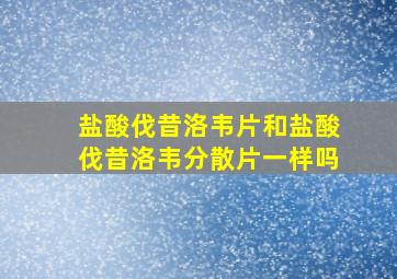 盐酸伐昔洛韦片和盐酸伐昔洛韦分散片一样吗