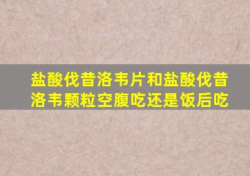 盐酸伐昔洛韦片和盐酸伐昔洛韦颗粒空腹吃还是饭后吃