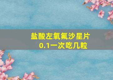 盐酸左氧氟沙星片0.1一次吃几粒