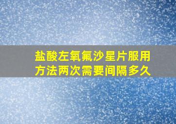 盐酸左氧氟沙星片服用方法两次需要间隔多久