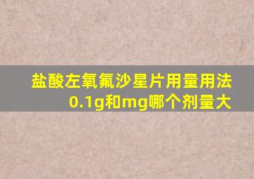 盐酸左氧氟沙星片用量用法0.1g和mg哪个剂量大