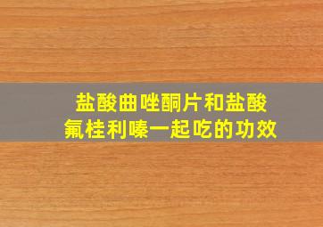 盐酸曲唑酮片和盐酸氟桂利嗪一起吃的功效