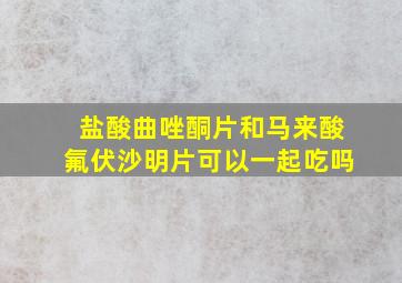 盐酸曲唑酮片和马来酸氟伏沙明片可以一起吃吗