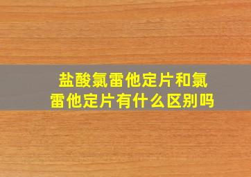 盐酸氯雷他定片和氯雷他定片有什么区别吗