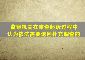 监察机关在审查起诉过程中认为依法需要退回补充调查的