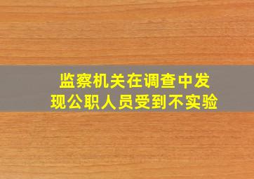 监察机关在调查中发现公职人员受到不实验