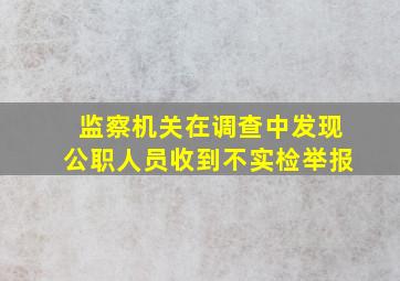 监察机关在调查中发现公职人员收到不实检举报