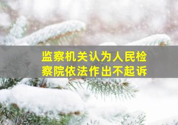 监察机关认为人民检察院依法作出不起诉