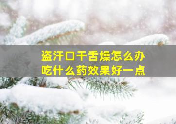 盗汗口干舌燥怎么办吃什么药效果好一点