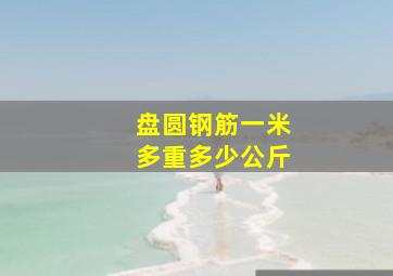 盘圆钢筋一米多重多少公斤