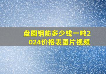 盘圆钢筋多少钱一吨2024价格表图片视频