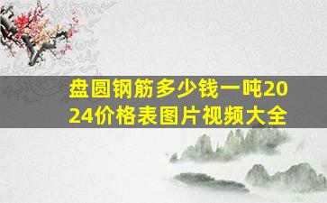 盘圆钢筋多少钱一吨2024价格表图片视频大全