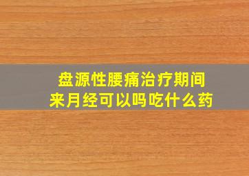 盘源性腰痛治疗期间来月经可以吗吃什么药