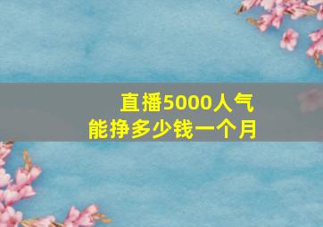 直播5000人气能挣多少钱一个月