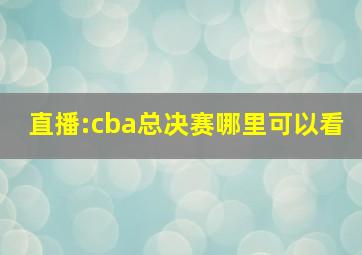 直播:cba总决赛哪里可以看