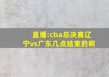 直播:cba总决赛辽宁vs广东几点结束的啊