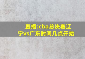 直播:cba总决赛辽宁vs广东时间几点开始