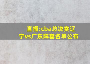 直播:cba总决赛辽宁vs广东阵容名单公布